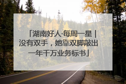 湖南好人·每周一星｜没有双手，她靠双脚敲出一年千万业务标书